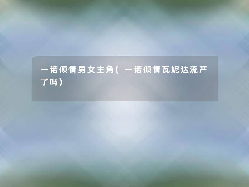一诺倾情男女主角(一诺倾情瓦妮达流产了吗)
