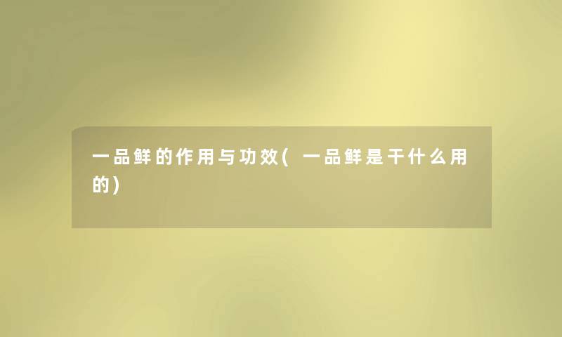 一品鲜的作用与功效(一品鲜是干什么用的)