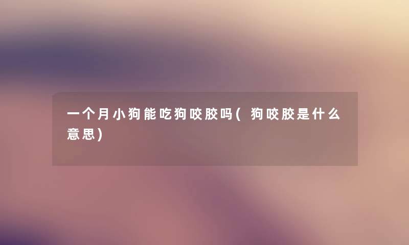 一个月小狗能吃狗咬胶吗(狗咬胶是什么意思)