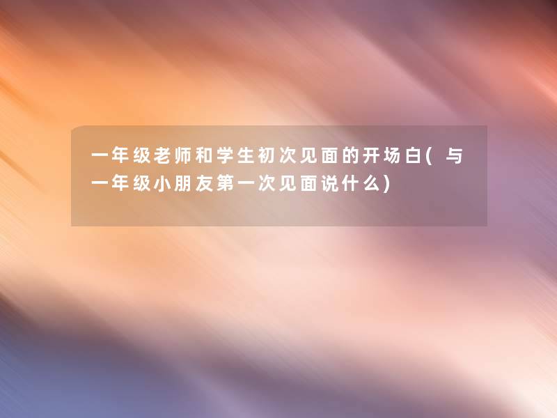 一年级老师和学生初次见面的开场白(与一年级小朋友第一次见面说什么