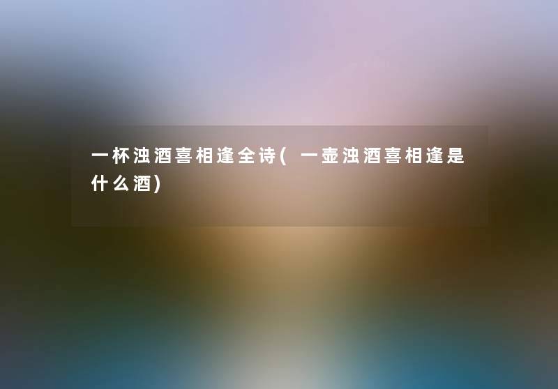 一杯浊酒喜相逢全诗(一壶浊酒喜相逢是什么酒)