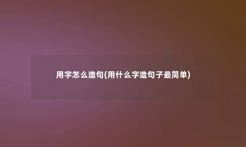 用字怎么造句(用什么字造句子简单)