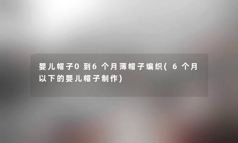 婴儿帽子0到6个月薄帽子编织(6个月以下的婴儿帽子制作)