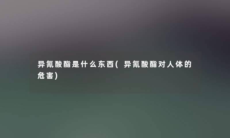 异氰酸酯是什么东西(异氰酸酯对人体的危害)