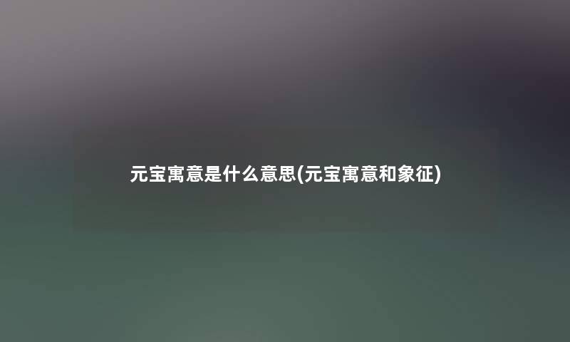 元宝寓意是什么意思(元宝寓意和象征)