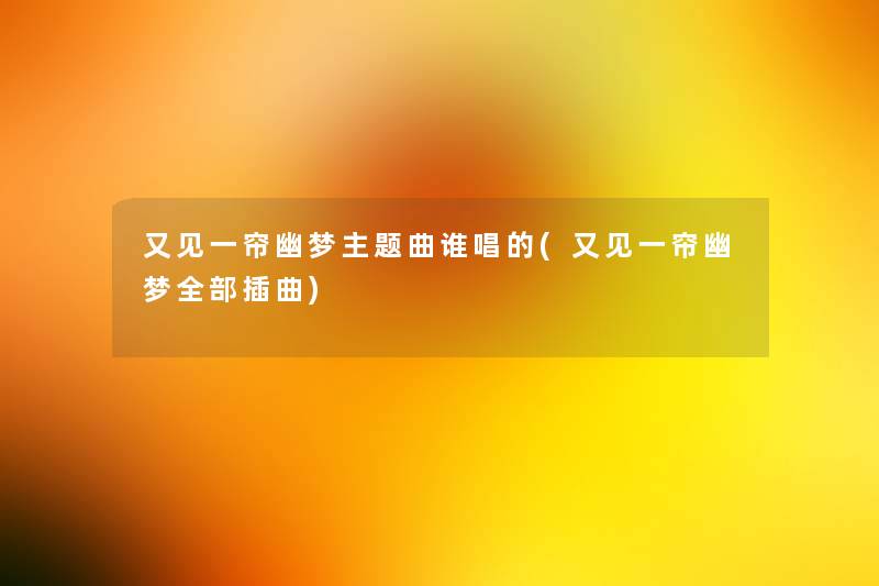 又见一帘幽梦主题曲谁唱的(又见一帘幽梦整理的插曲)