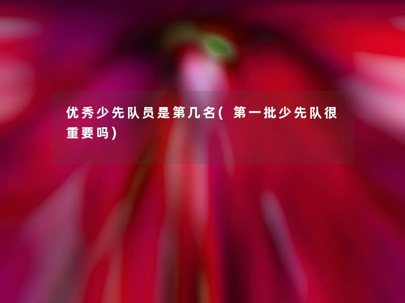 优秀少先队员是第几名(第一批少先队很重要吗)