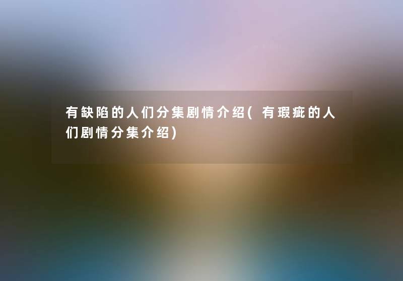 有缺陷的人们分集剧情介绍(有瑕疵的人们剧情分集介绍)