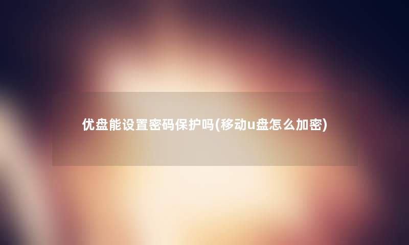 优盘能设置密码保护吗(移动u盘怎么加密)