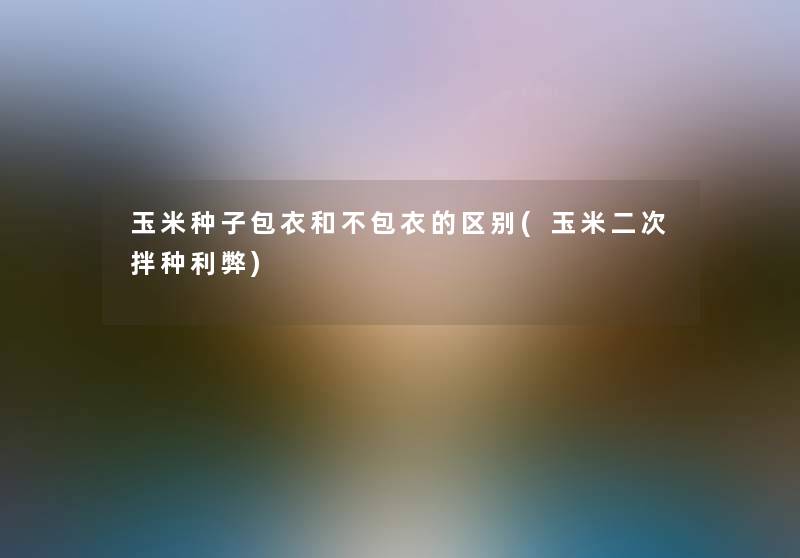 玉米种子包衣和不包衣的区别(玉米二次拌种利弊)