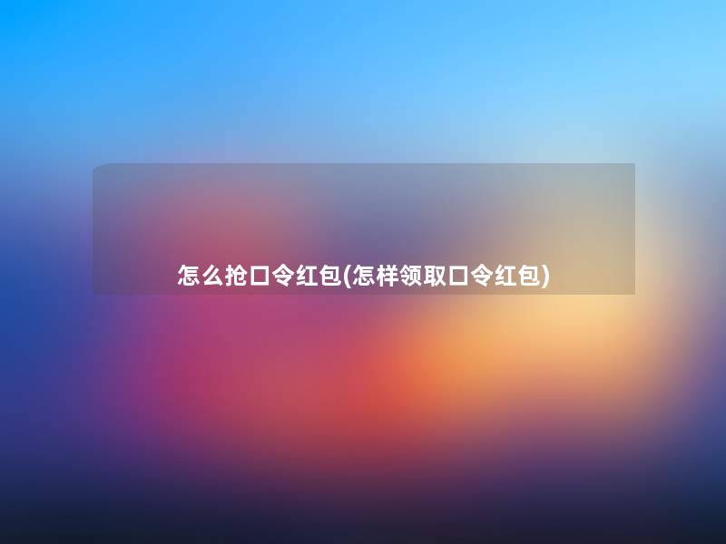 怎么抢口令红包(怎样领取口令红包)