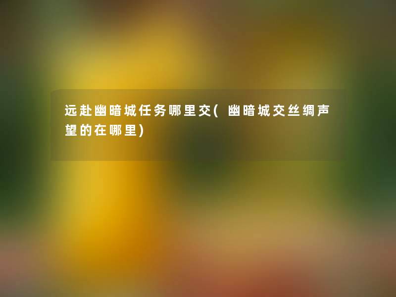 远赴幽暗城任务哪里交(幽暗城交丝绸声望的在哪里) 远赴幽暗城任务哪里交(幽暗城交丝绸声望的在哪里)