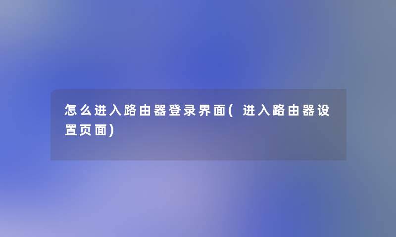 怎么进入路由器登录界面(进入路由器设置页面)