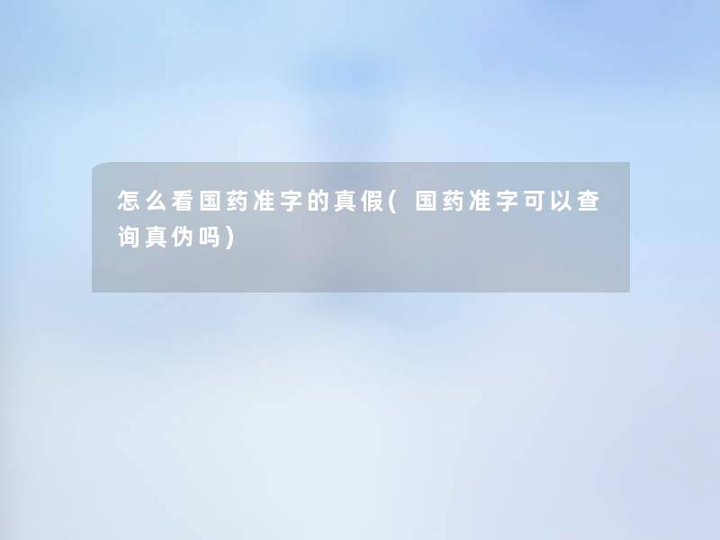 怎么看国药准字的真假(国药准字可以查阅真伪吗)