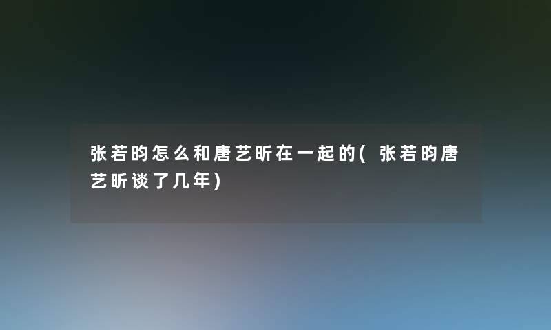 张若昀怎么和唐艺昕在一起的(张若昀唐艺昕谈了几年)