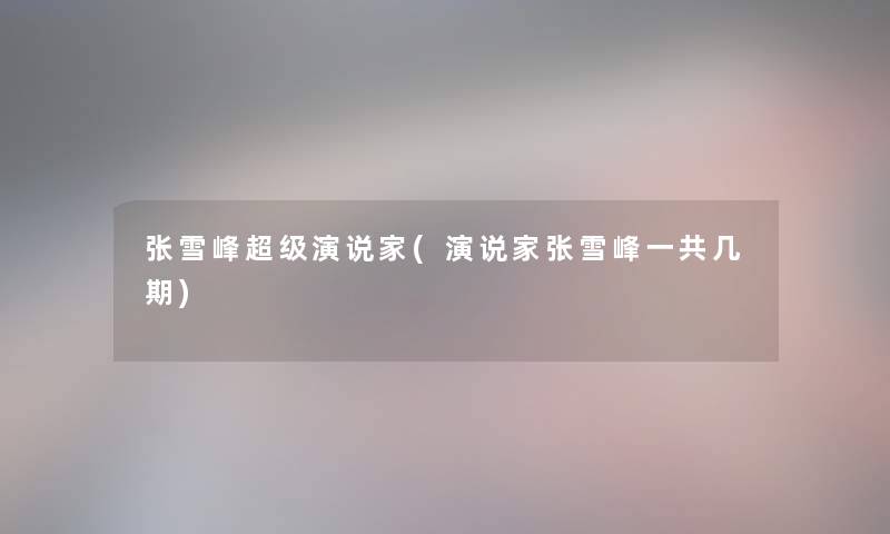 张雪峰超级演说家(演说家张雪峰一共几期)