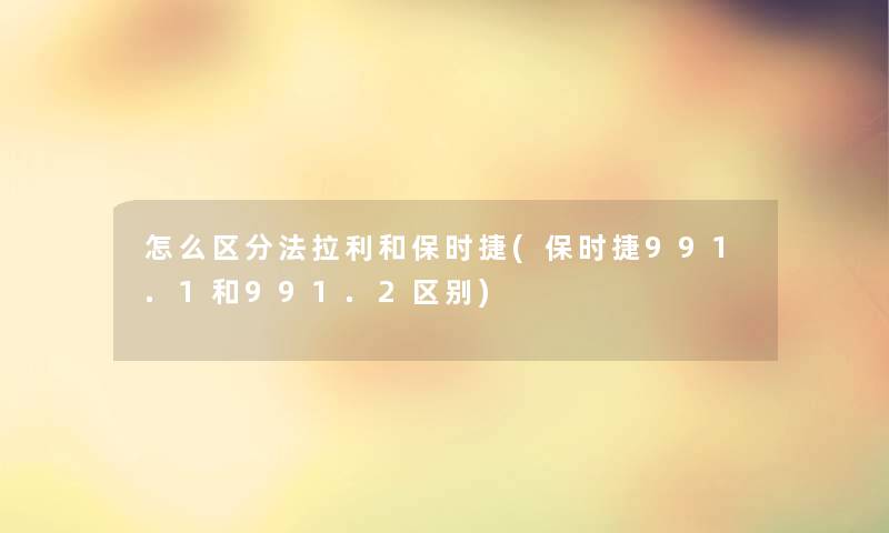 怎么区分法拉利和保时捷(保时捷991.1和991.2区别)