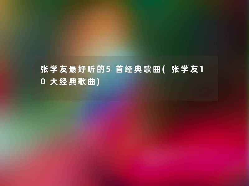 张学友好听的5首经典歌曲(张学友10大经典歌曲)