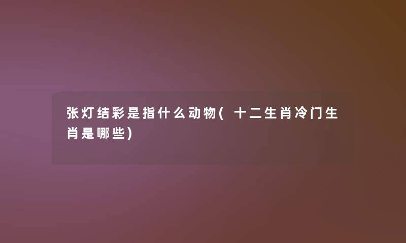 张灯结彩是指什么动物(十二生肖冷门生肖是哪些)