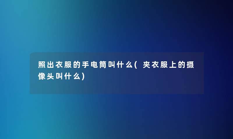 照出衣服的手电筒叫什么(夹衣服上的摄像头叫什么)