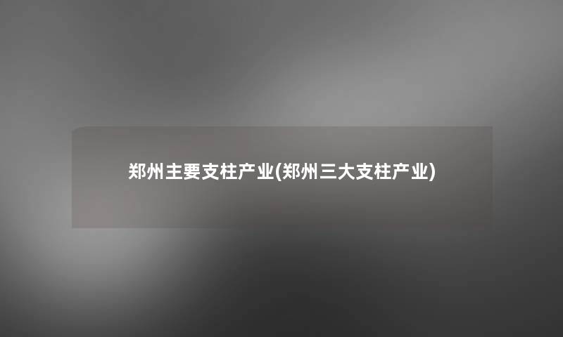 郑州主要支柱产业(郑州三大支柱产业)