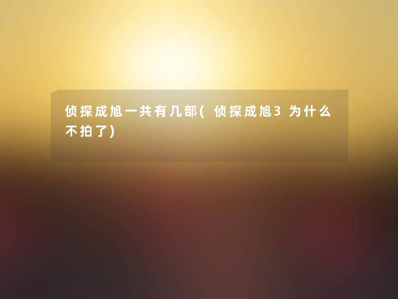 侦探成旭一共有几部(侦探成旭3为什么不拍了)