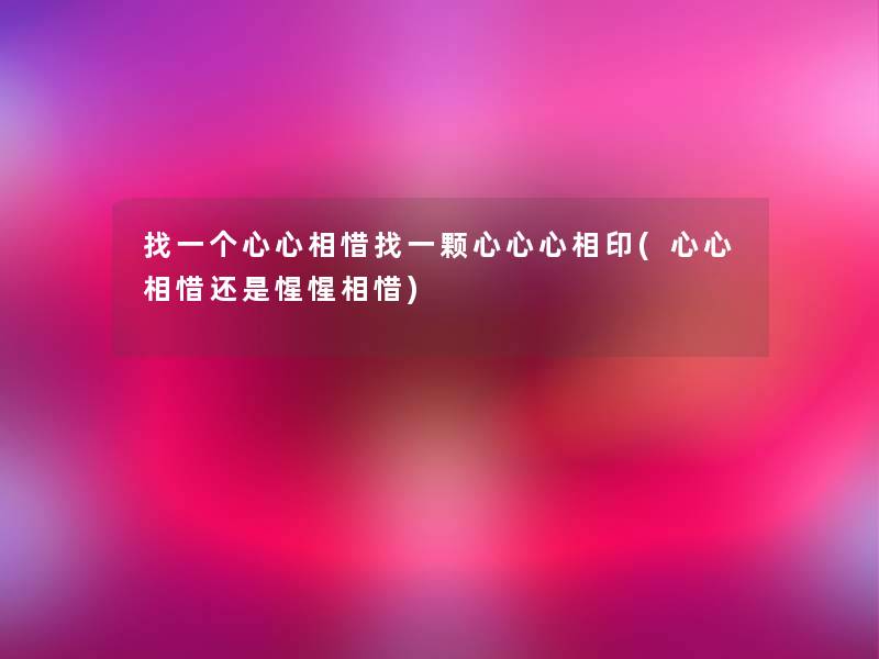 找一个心心相惜找一颗心心心相印(心心相惜还是惺惺相惜)
