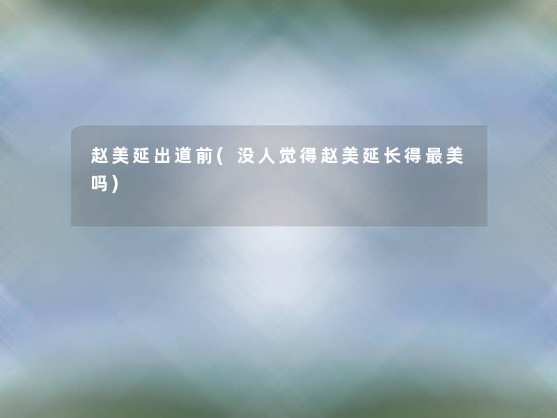 赵美延出道前(没人觉得赵美延长得美吗)