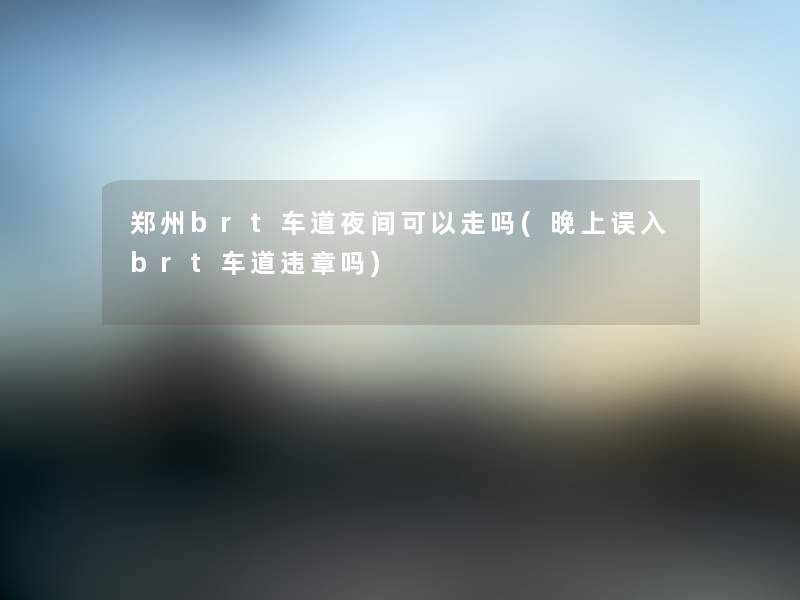 郑州brt车道夜间可以走吗(晚上误入brt车道违章吗)