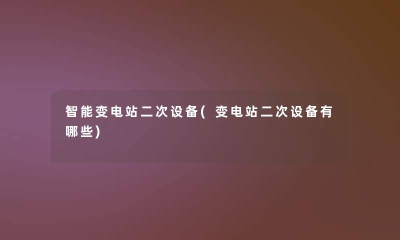 智能变电站二次设备(变电站二次设备有哪些)