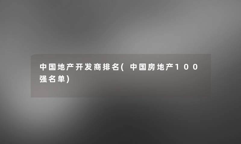 中国地产开发商推荐(中国房地产100强名单)