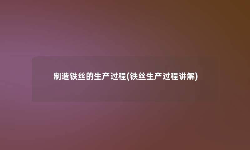 制造铁丝的生产过程(铁丝生产过程讲解)
