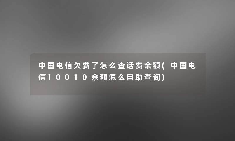 中国电信欠费了怎么查话费余额(中国电信10010余额怎么自助查阅)