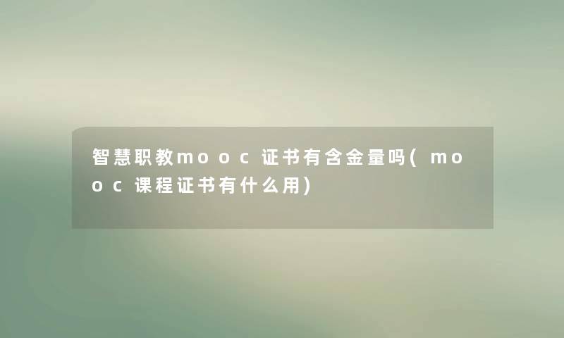 智慧职教mooc证书有含金量吗(mooc课程证书有什么用)