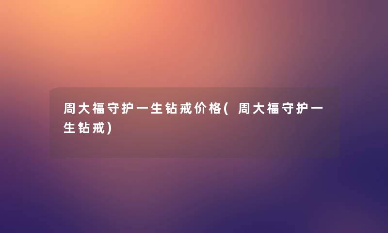 周大福守护一生钻戒价格(周大福守护一生钻戒)