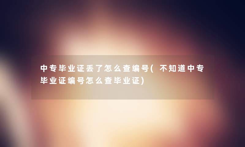 中专毕业证丢了怎么查编号(不知道中专毕业证编号怎么查毕业证)