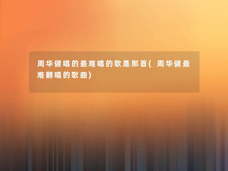周华健唱的难唱的歌是那首(周华健难翻唱的歌曲)