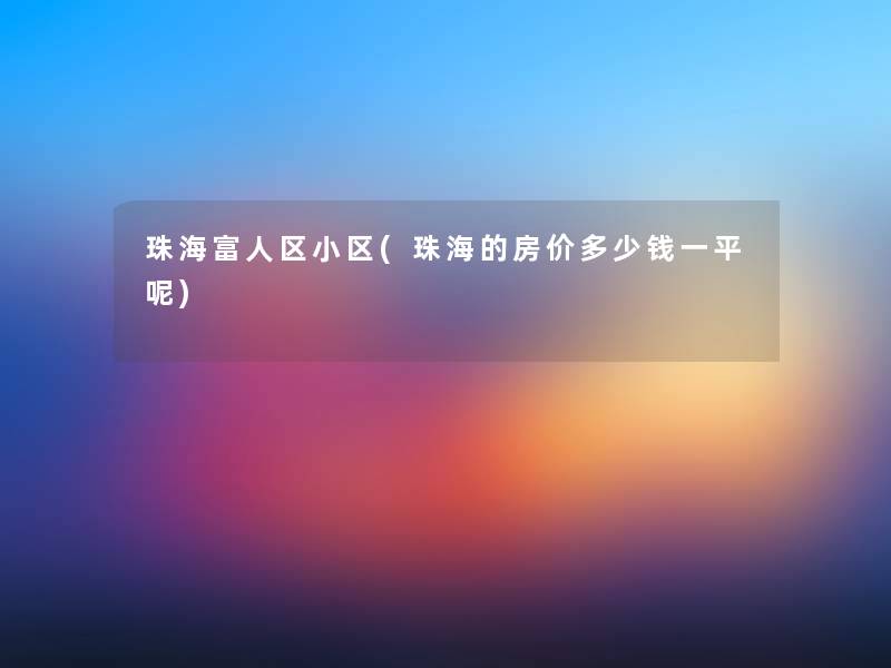 珠海富人区小区(珠海的房价多少钱一平呢)