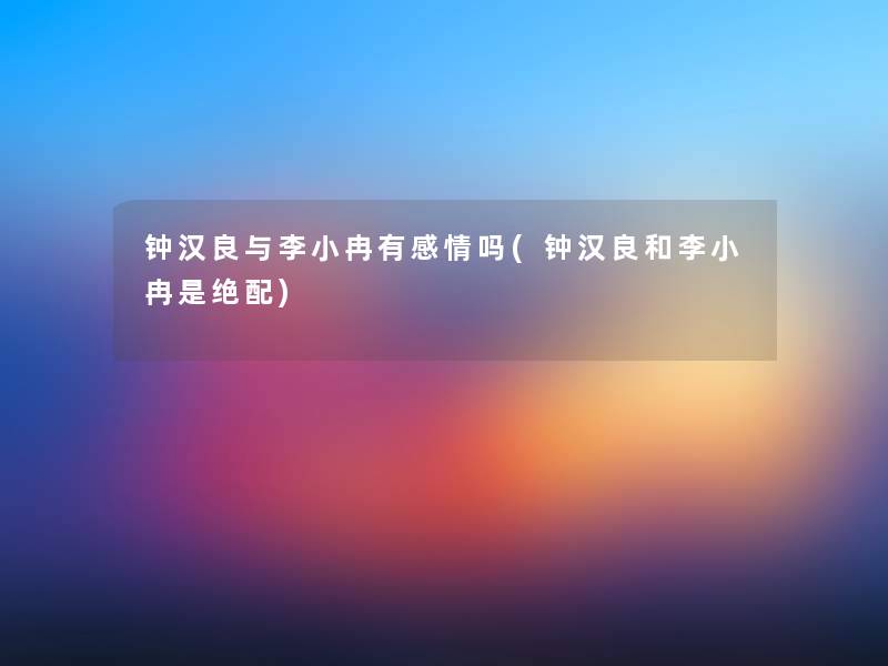 钟汉良与李小冉有感情吗(钟汉良和李小冉是绝配)