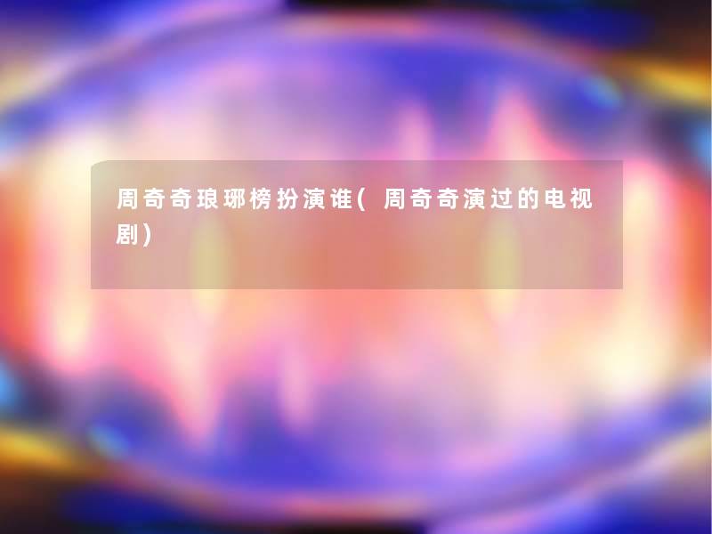 周奇奇琅琊榜扮演谁(周奇奇演过的电视剧)