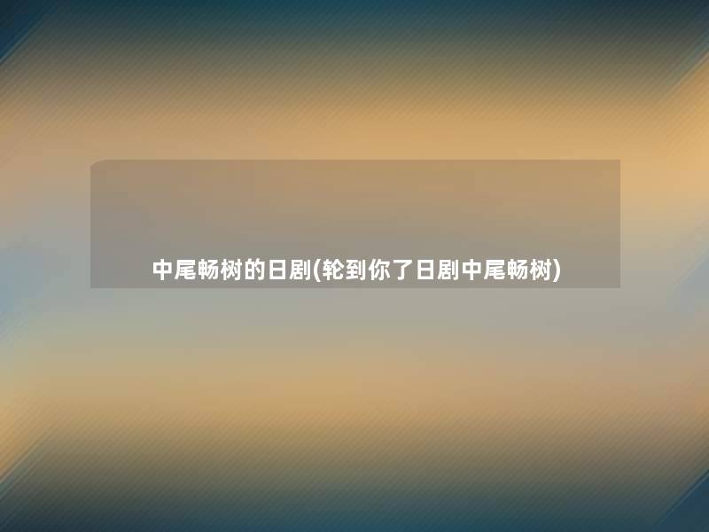 中尾畅树的日剧(轮到你了日剧中尾畅树)