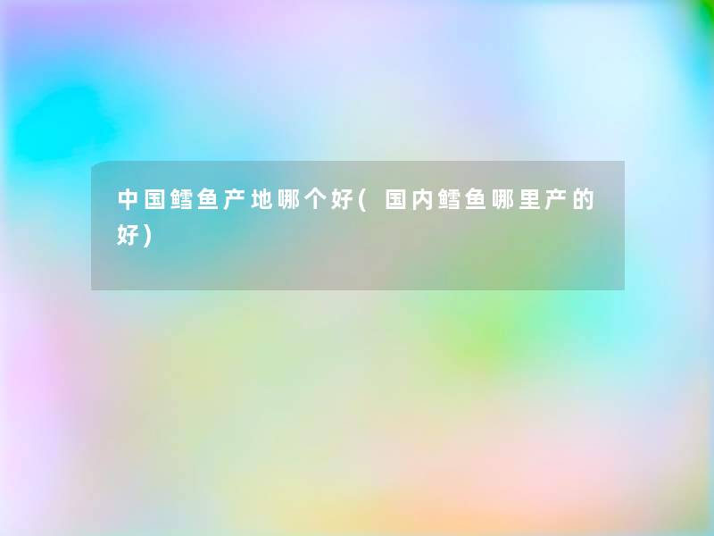 中国鳕鱼产地哪个好(国内鳕鱼哪里产的好)