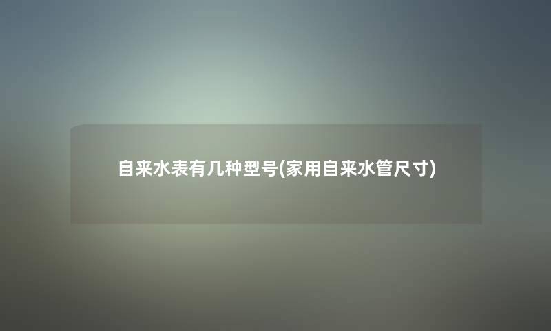 自来水表有几种型号(家用自来水管尺寸)
