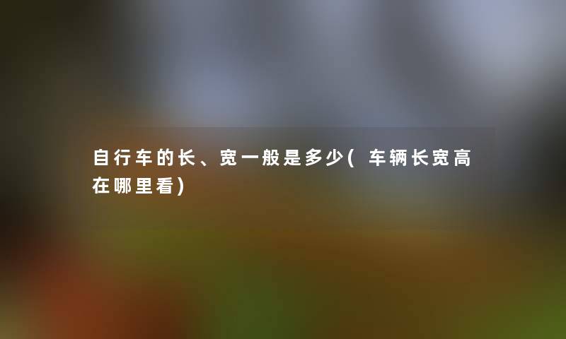 自行车的长、宽一般是多少(车辆长宽高在哪里看)