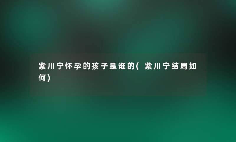 紫川宁怀孕的孩子是谁的(紫川宁结局如何) 紫川宁怀孕的孩子是谁的(紫川宁结局如何)