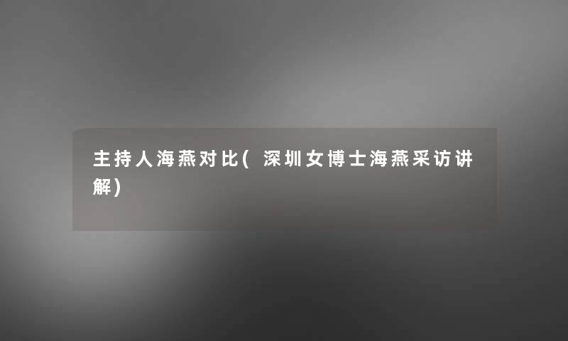 主持人海燕对比(深圳女博士海燕采访讲解)