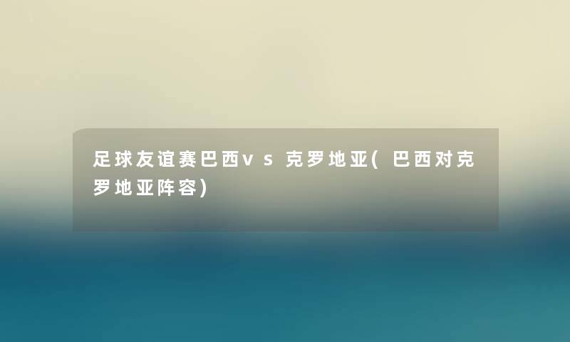 足球友谊赛巴西vs克罗地亚(巴西对克罗地亚阵容)