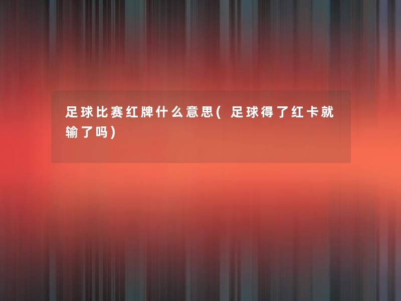 足球比赛红牌什么意思(足球得了红卡就输了吗)