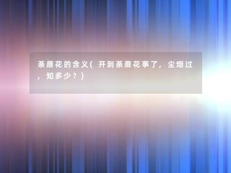 荼蘼花的含义(开到荼蘼花事了,尘烟过,知多少？)