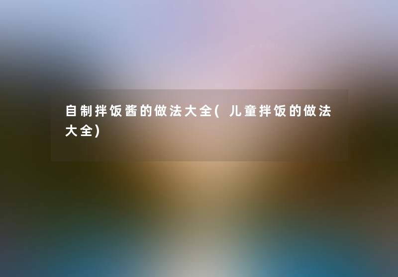 自制拌饭酱的做法大全(儿童拌饭的做法大全)